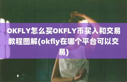 OKFLY怎么买OKFLY币买入和交易教程图解(okfly在哪个平台可以交易)