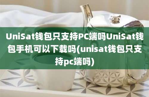 UniSat钱包只支持PC端吗UniSat钱包手机可以下载吗(unisat钱包只支持pc端吗)