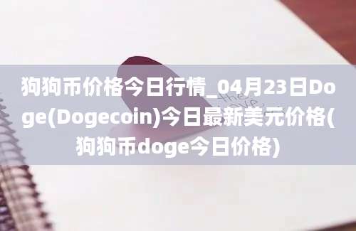 狗狗币价格今日行情_04月23日Doge(Dogecoin)今日最新美元价格(狗狗币doge今日价格)