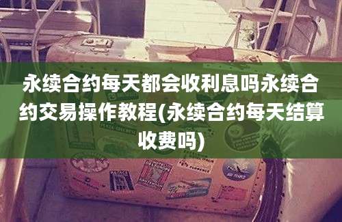 永续合约每天都会收利息吗永续合约交易操作教程(永续合约每天结算收费吗)