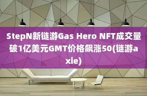 StepN新链游Gas Hero NFT成交量破1亿美元GMT价格飙涨50(链游axie)