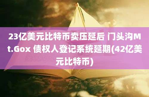 23亿美元比特币卖压延后 门头沟Mt.Gox 债权人登记系统延期(42亿美元比特币)