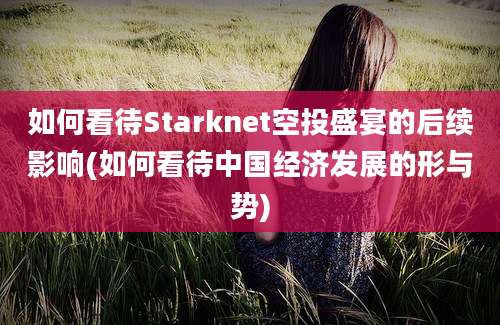 如何看待Starknet空投盛宴的后续影响(如何看待中国经济发展的形与势)