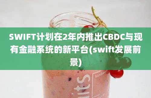 SWIFT计划在2年内推出CBDC与现有金融系统的新平台(swift发展前景)