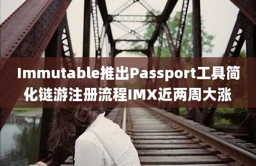 Immutable推出Passport工具简化链游注册流程IMX近两周大涨