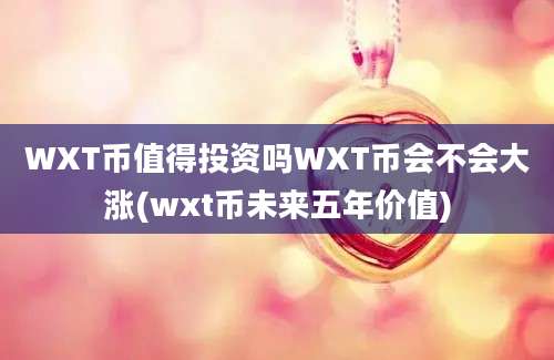 WXT币值得投资吗WXT币会不会大涨(wxt币未来五年价值)