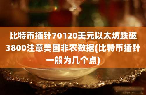 比特币插针70120美元以太坊跌破3800注意美国非农数据(比特币插针一般为几个点)