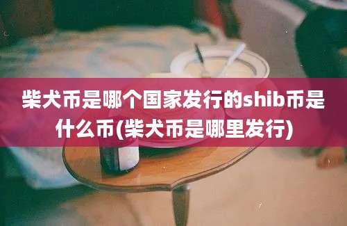 柴犬币是哪个国家发行的shib币是什么币(柴犬币是哪里发行)