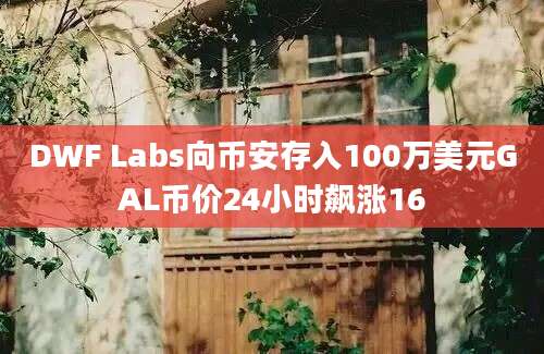 DWF Labs向币安存入100万美元GAL币价24小时飙涨16