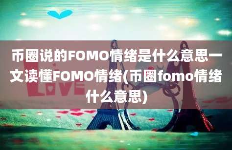 币圈说的FOMO情绪是什么意思一文读懂FOMO情绪(币圈fomo情绪什么意思)