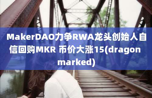 MakerDAO力争RWA龙头创始人自信回购MKR 币价大涨15(dragon marked)