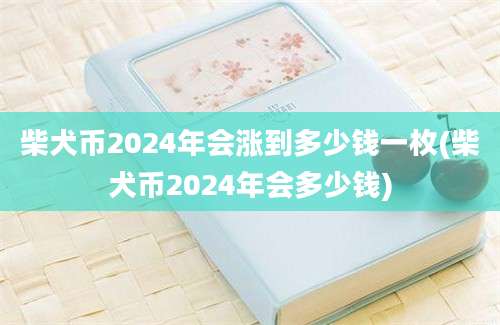 柴犬币2024年会涨到多少钱一枚(柴犬币2024年会多少钱)