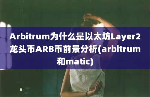 Arbitrum为什么是以太坊Layer2龙头币ARB币前景分析(arbitrum和matic)