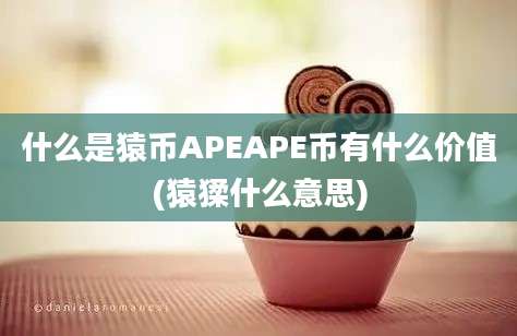 什么是猿币APEAPE币有什么价值(猿猱什么意思)