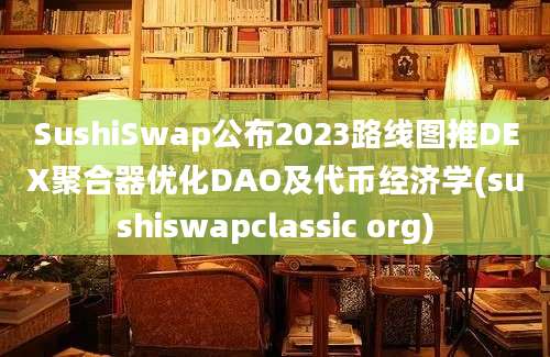 SushiSwap公布2023路线图推DEX聚合器优化DAO及代币经济学(sushiswapclassic org)