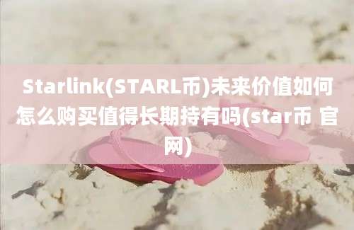 Starlink(STARL币)未来价值如何怎么购买值得长期持有吗(star币 官网)