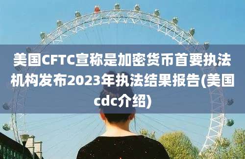 美国CFTC宣称是加密货币首要执法机构发布2023年执法结果报告(美国cdc介绍)