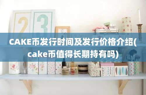 CAKE币发行时间及发行价格介绍(cake币值得长期持有吗)