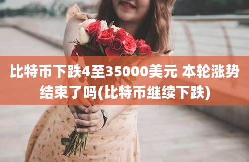 比特币下跌4至35000美元 本轮涨势结束了吗(比特币继续下跌)