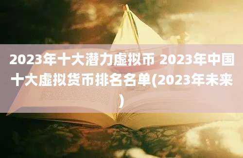 2023年十大潜力虚拟币 2023年中国十大虚拟货币排名名单(2023年未来)