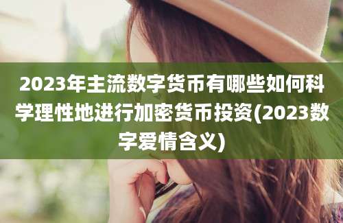 2023年主流数字货币有哪些如何科学理性地进行加密货币投资(2023数字爱情含义)