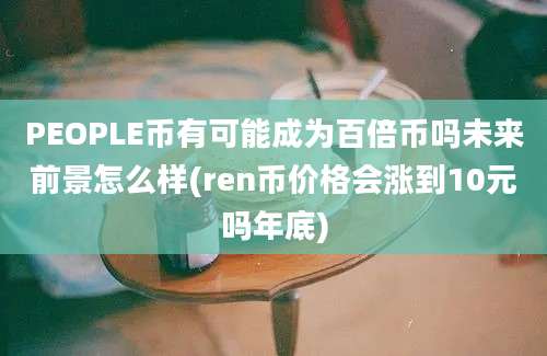 PEOPLE币有可能成为百倍币吗未来前景怎么样(ren币价格会涨到10元吗年底)