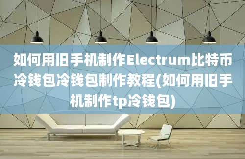 如何用旧手机制作Electrum比特币冷钱包冷钱包制作教程(如何用旧手机制作tp冷钱包)