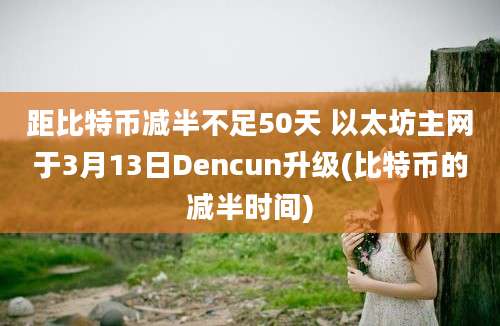 距比特币减半不足50天 以太坊主网于3月13日Dencun升级(比特币的减半时间)