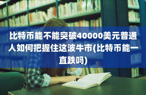 比特币能不能突破40000美元普通人如何把握住这波牛市(比特币能一直跌吗)