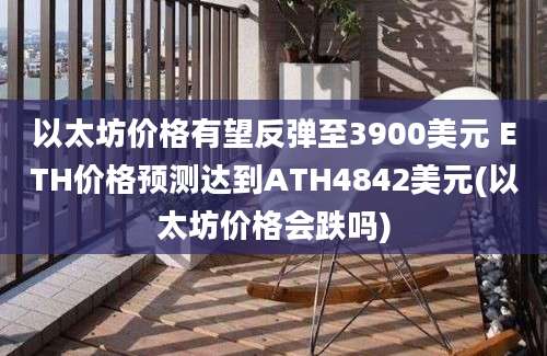 以太坊价格有望反弹至3900美元 ETH价格预测达到ATH4842美元(以太坊价格会跌吗)