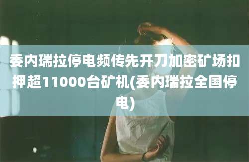 委内瑞拉停电频传先开刀加密矿场扣押超11000台矿机(委内瑞拉全国停电)