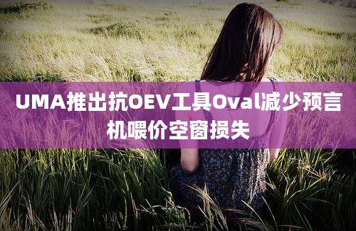 UMA推出抗OEV工具Oval减少预言机喂价空窗损失