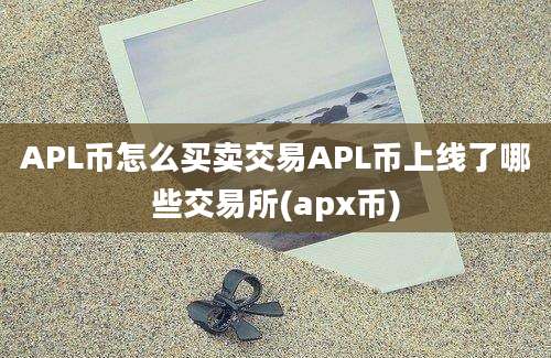 APL币怎么买卖交易APL币上线了哪些交易所(apx币)