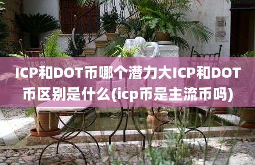 ICP和DOT币哪个潜力大ICP和DOT币区别是什么(icp币是主流币吗)