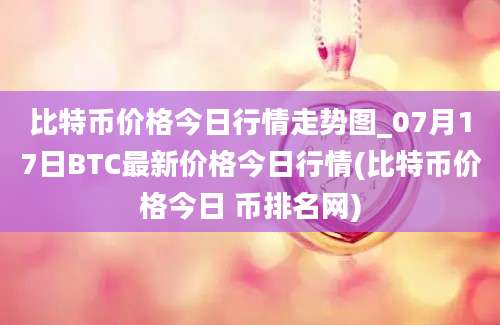 比特币价格今日行情走势图_07月17日BTC最新价格今日行情(比特币价格今日 币排名网)