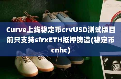 Curve上线稳定币crvUSD测试版目前只支持sfrxETH抵押铸造(稳定币cnhc)