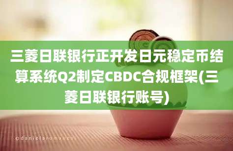 三菱日联银行正开发日元稳定币结算系统Q2制定CBDC合规框架(三菱日联银行账号)