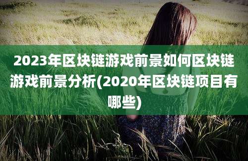 2023年区块链游戏前景如何区块链游戏前景分析(2020年区块链项目有哪些)