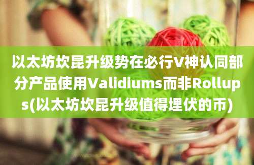 以太坊坎昆升级势在必行V神认同部分产品使用Validiums而非Rollups(以太坊坎昆升级值得埋伏的币)