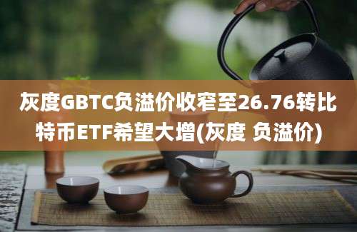 灰度GBTC负溢价收窄至26.76转比特币ETF希望大增(灰度 负溢价)