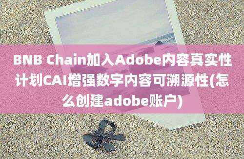 BNB Chain加入Adobe内容真实性计划CAI增强数字内容可溯源性(怎么创建adobe账户)