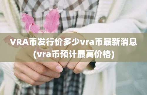 VRA币发行价多少vra币最新消息(vra币预计最高价格)