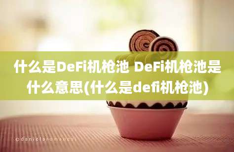 什么是DeFi机枪池 DeFi机枪池是什么意思(什么是defi机枪池)