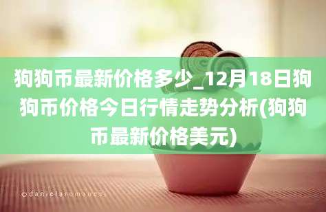 狗狗币最新价格多少_12月18日狗狗币价格今日行情走势分析(狗狗币最新价格美元)