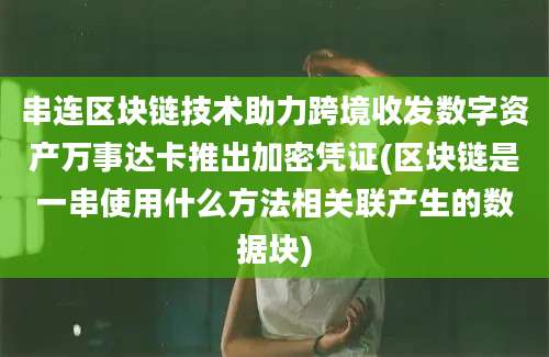 串连区块链技术助力跨境收发数字资产万事达卡推出加密凭证(区块链是一串使用什么方法相关联产生的数据块)