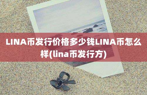 LINA币发行价格多少钱LINA币怎么样(lina币发行方)