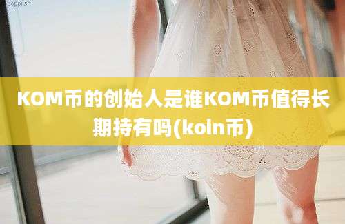 KOM币的创始人是谁KOM币值得长期持有吗(koin币)