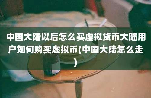 中国大陆以后怎么买虚拟货币大陆用户如何购买虚拟币(中国大陆怎么走)