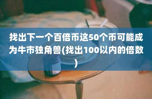 找出下一个百倍币这50个币可能成为牛市独角兽(找出100以内的倍数)