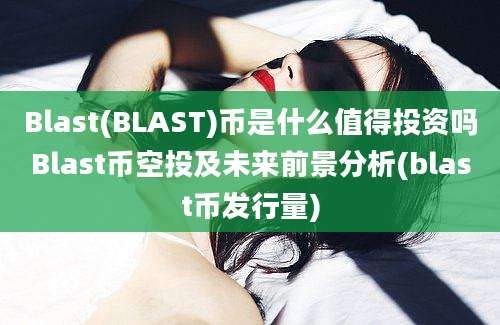 Blast(BLAST)币是什么值得投资吗Blast币空投及未来前景分析(blast币发行量)